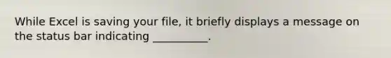 While Excel is saving your file, it briefly displays a message on the status bar indicating __________.