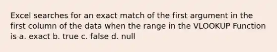 Excel searches for an exact match of the first argument in the first column of the data when the range in the VLOOKUP Function is a. exact b. true c. false d. null