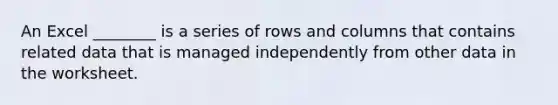 An Excel ________ is a series of rows and columns that contains related data that is managed independently from other data in the worksheet.