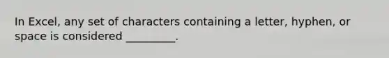 In Excel, any set of characters containing a letter, hyphen, or space is considered _________.