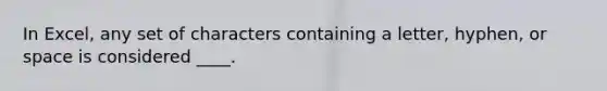 In Excel, any set of characters containing a letter, hyphen, or space is considered ____.