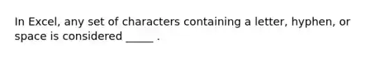 In Excel, any set of characters containing a letter, hyphen, or space is considered _____ .