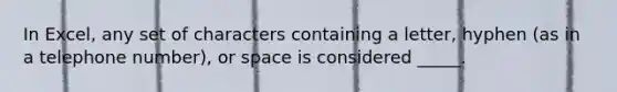 In Excel, any set of characters containing a letter, hyphen (as in a telephone number), or space is considered _____.