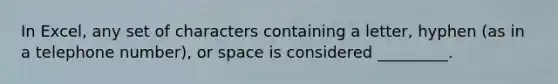 In Excel, any set of characters containing a letter, hyphen (as in a telephone number), or space is considered _________.