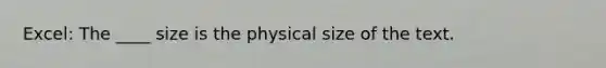 Excel: The ____ size is the physical size of the text.