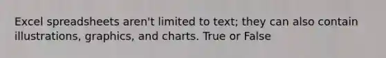 Excel spreadsheets aren't limited to text; they can also contain illustrations, graphics, and charts. True or False