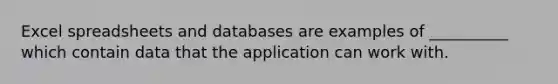 Excel spreadsheets and databases are examples of __________ which contain data that the application can work with.