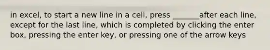 in excel, to start a new line in a cell, press _______after each line, except for the last line, which is completed by clicking the enter box, pressing the enter key, or pressing one of the arrow keys