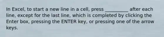 In Excel, to start a new line in a cell, press __________ after each line, except for the last line, which is completed by clicking the Enter box, pressing the ENTER key, or pressing one of the arrow keys.