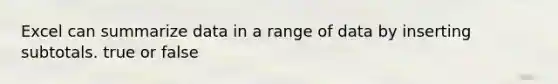 Excel can summarize data in a range of data by inserting subtotals. true or false