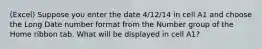 (Excel) Suppose you enter the date 4/12/14 in cell A1 and choose the Long Date number format from the Number group of the Home ribbon tab. What will be displayed in cell A1?