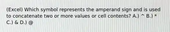 (Excel) Which symbol represents the amperand sign and is used to concatenate two or more values or cell contents? A.) ^ B.) * C.) & D.) @