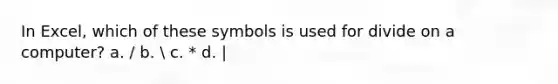 In Excel, which of these symbols is used for divide on a computer? a. / b.  c. * d. |