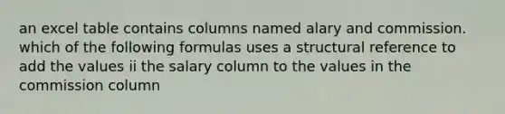 an excel table contains columns named alary and commission. which of the following formulas uses a structural reference to add the values ii the salary column to the values in the commission column