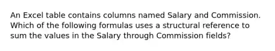 An Excel table contains columns named Salary and Commission. Which of the following formulas uses a structural reference to sum the values in the Salary through Commission fields?