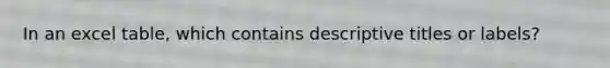 In an excel table, which contains descriptive titles or labels?