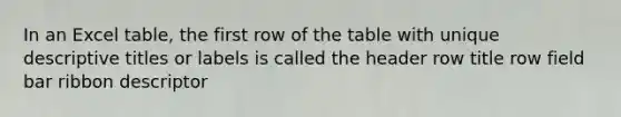 In an Excel table, the first row of the table with unique descriptive titles or labels is called the header row title row field bar ribbon descriptor