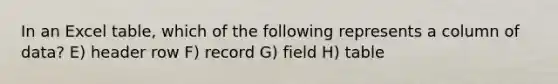 In an Excel table, which of the following represents a column of data? E) header row F) record G) field H) table