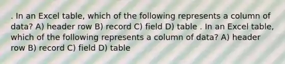 . In an Excel table, which of the following represents a column of data? A) header row B) record C) field D) table . In an Excel table, which of the following represents a column of data? A) header row B) record C) field D) table