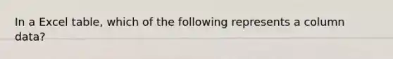 In a Excel table, which of the following represents a column data?