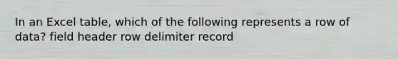 In an Excel table, which of the following represents a row of data? field header row delimiter record