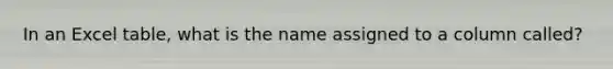 In an Excel table, what is the name assigned to a column called?