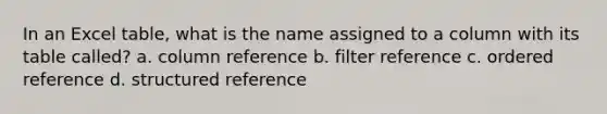 In an Excel table, what is the name assigned to a column with its table called? a. column reference b. filter reference c. ordered reference d. structured reference