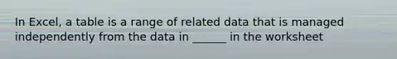In Excel, a table is a range of related data that is managed independently from the data in ______ in the worksheet