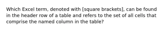 Which Excel term, denoted with [square brackets], can be found in the header row of a table and refers to the set of all cells that comprise the named column in the table?