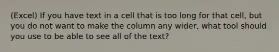 (Excel) If you have text in a cell that is too long for that cell, but you do not want to make the column any wider, what tool should you use to be able to see all of the text?