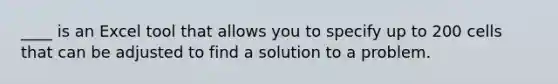 ____ is an Excel tool that allows you to specify up to 200 cells that can be adjusted to find a solution to a problem.