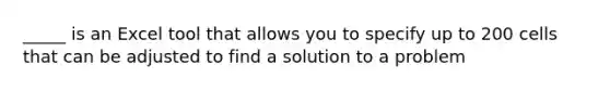 _____ is an Excel tool that allows you to specify up to 200 cells that can be adjusted to find a solution to a problem