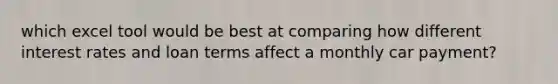 which excel tool would be best at comparing how different interest rates and loan terms affect a monthly car payment?