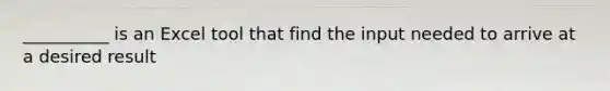__________ is an Excel tool that find the input needed to arrive at a desired result