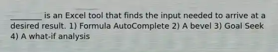 ________ is an Excel tool that finds the input needed to arrive at a desired result. 1) Formula AutoComplete 2) A bevel 3) Goal Seek 4) A what-if analysis