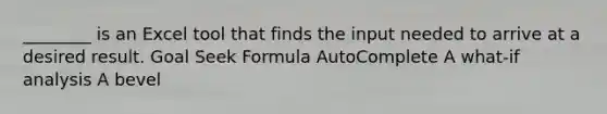 ________ is an Excel tool that finds the input needed to arrive at a desired result. Goal Seek Formula AutoComplete A what-if analysis A bevel