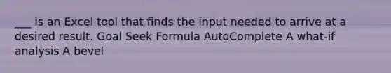 ___ is an Excel tool that finds the input needed to arrive at a desired result. Goal Seek Formula AutoComplete A what-if analysis A bevel