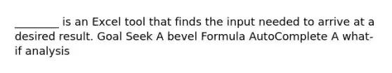 ________ is an Excel tool that finds the input needed to arrive at a desired result. Goal Seek A bevel Formula AutoComplete A what-if analysis