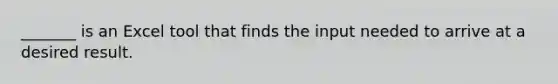 _______ is an Excel tool that finds the input needed to arrive at a desired result.