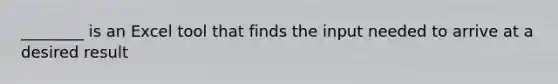 ________ is an Excel tool that finds the input needed to arrive at a desired result