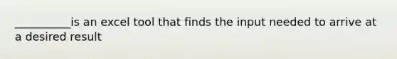 __________is an excel tool that finds the input needed to arrive at a desired result