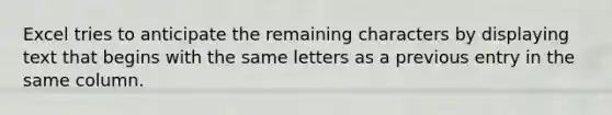 Excel tries to anticipate the remaining characters by displaying text that begins with the same letters as a previous entry in the same column.