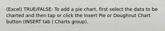 (Excel) TRUE/FALSE: To add a pie chart, first select the data to be charted and then tap or click the Insert Pie or Doughnut Chart button (INSERT tab | Charts group).