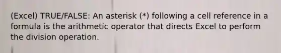 (Excel) TRUE/FALSE: An asterisk (*) following a cell reference in a formula is the arithmetic operator that directs Excel to perform the division operation.