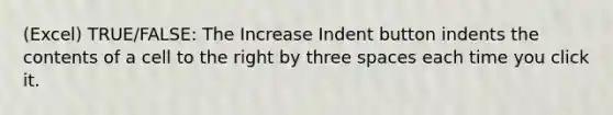 (Excel) TRUE/FALSE: The Increase Indent button indents the contents of a cell to the right by three spaces each time you click it.