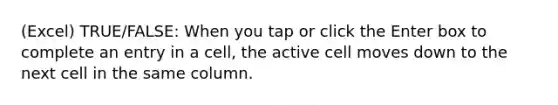 (Excel) TRUE/FALSE: When you tap or click the Enter box to complete an entry in a cell, the active cell moves down to the next cell in the same column.