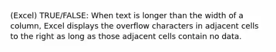 (Excel) TRUE/FALSE: When text is longer than the width of a column, Excel displays the overflow characters in adjacent cells to the right as long as those adjacent cells contain no data.