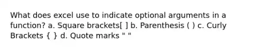 What does excel use to indicate optional arguments in a function? a. Square brackets[ ] b. Parenthesis ( ) c. Curly Brackets ( ) d. Quote marks " "