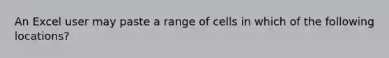 An Excel user may paste a range of cells in which of the following locations?