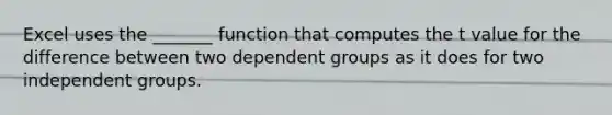 Excel uses the _______ function that computes the t value for the difference between two dependent groups as it does for two independent groups.